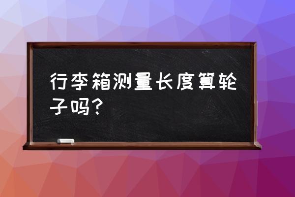 拉杆箱尺寸算轮子吗 行李箱测量长度算轮子吗？