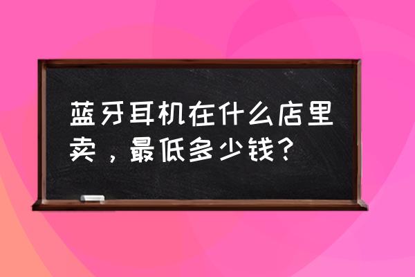 沈阳哪儿卖蓝牙耳机 蓝牙耳机在什么店里卖，最低多少钱？