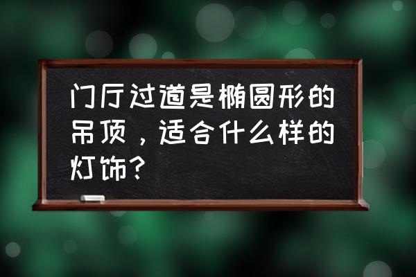 椭圆型吊顶选哪种灯具 门厅过道是椭圆形的吊顶，适合什么样的灯饰？