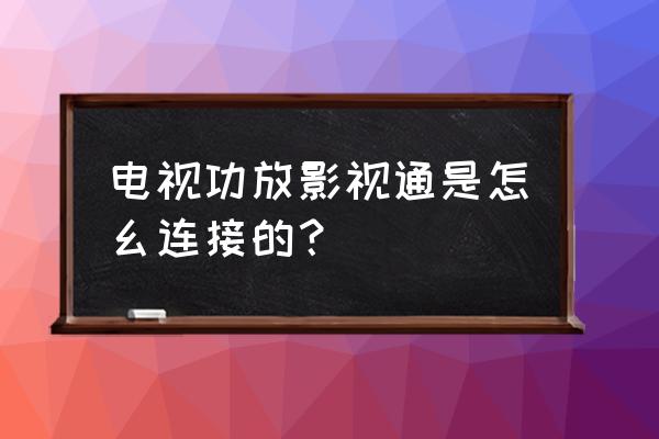 功放如何链接智能电视 电视功放影视通是怎幺连接的？