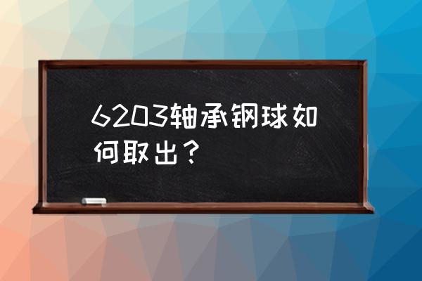 怎么拆轴承里滚珠 6203轴承钢球如何取出？