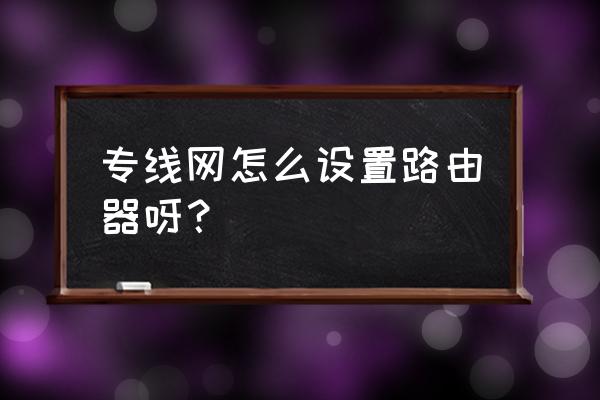 内网专线下如何设置路由器 专线网怎么设置路由器呀？