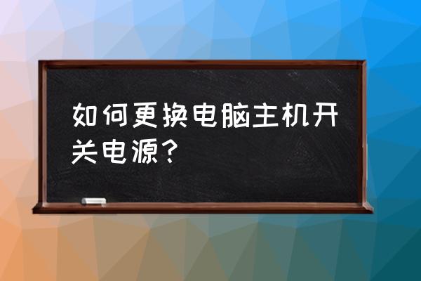 机箱电源开关处如何拆 如何更换电脑主机开关电源？