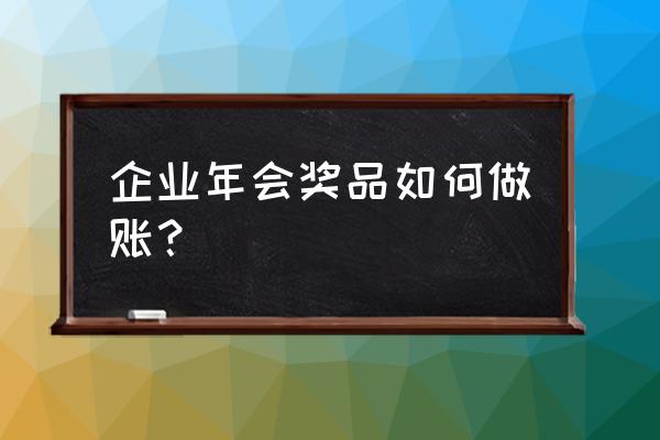 年会发放礼品怎么入账 企业年会奖品如何做账？