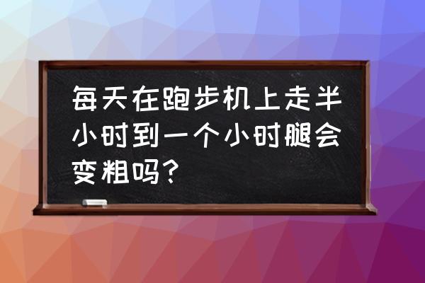 跑步机小腿会长肌肉吗 每天在跑步机上走半小时到一个小时腿会变粗吗？