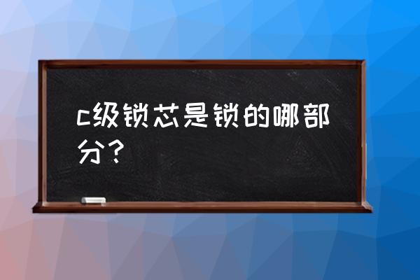 c级锁开锁会破坏锁芯吗 c级锁芯是锁的哪部分？