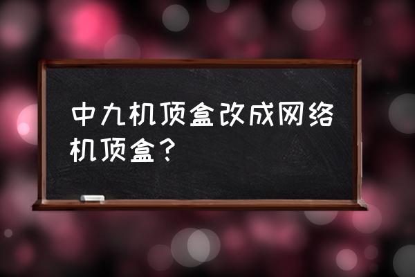 电视机顶盒怎么变成电视盒子 中九机顶盒改成网络机顶盒？