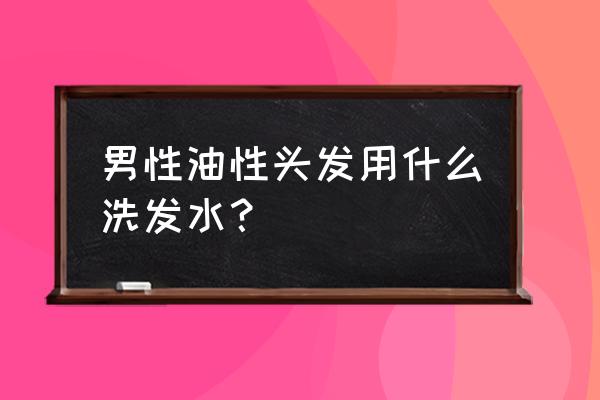 男孩子头发很油用什么洗发水 男性油性头发用什么洗发水？