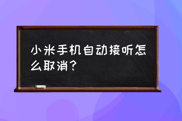 小米手机怎么关闭来电自动接听 小米手机自动接听怎么取消？