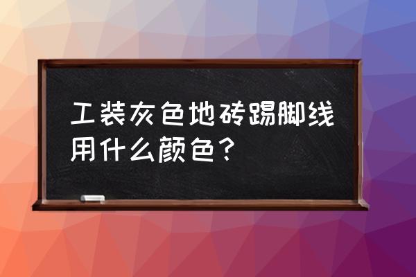 灰色的地板配什么颜色的地脚线 工装灰色地砖踢脚线用什么颜色？