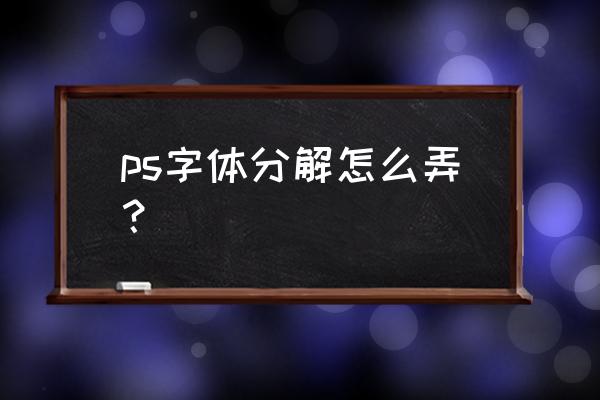 如何打出化掉字体 ps字体分解怎么弄？