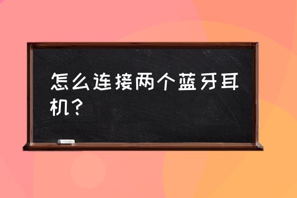 蓝牙耳机两边怎么连接起来 怎么连接两个蓝牙耳机？