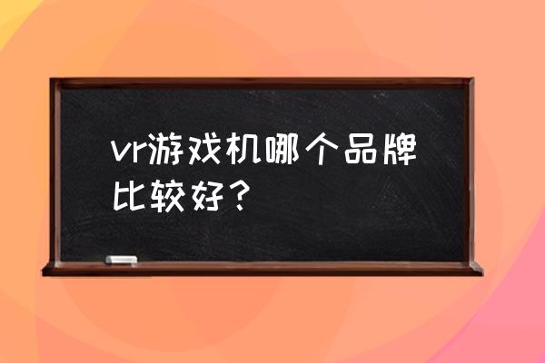 家用vr体感射击游戏机哪个好 vr游戏机哪个品牌比较好？