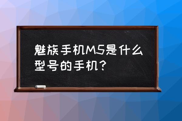 魅蓝m5运行内存多少 魅族手机M5是什么型号的手机？