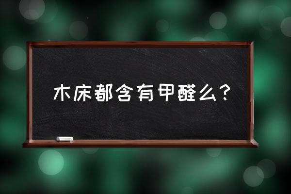 一般的木头床里有甲醛吗 木床都含有甲醛么？