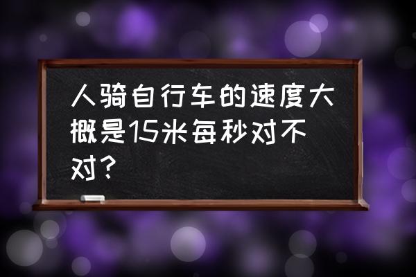 人骑自行车的速度约为多少米一分 人骑自行车的速度大概是15米每秒对不对？