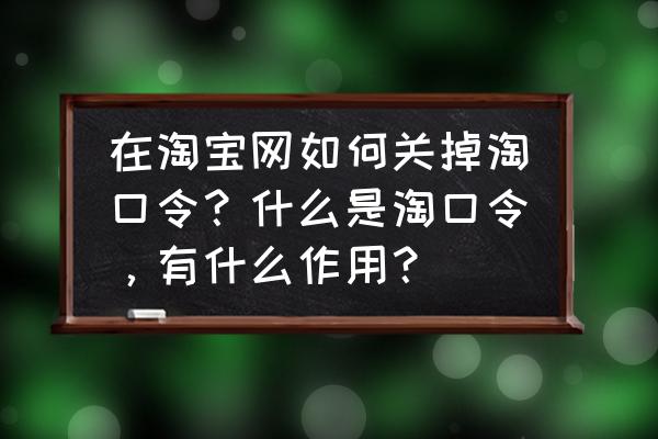 怎么关闭好友分享的淘口令 在淘宝网如何关掉淘口令？什么是淘口令，有什么作用？