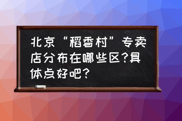 稻香烤鸭连锁店边西街店怎么样 北京“稻香村”专卖店分布在哪些区?具体点好吧？