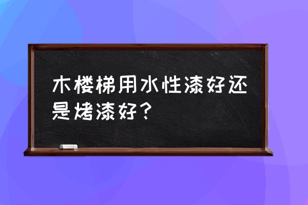 木楼梯刷哪几种油漆 木楼梯用水性漆好还是烤漆好？