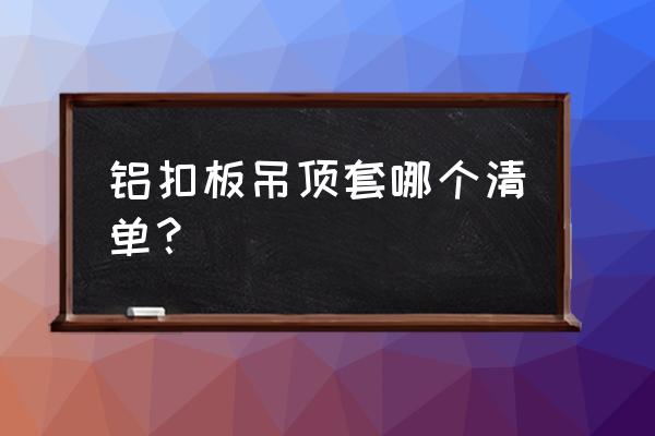 铝扣板吊顶套哪个定额 铝扣板吊顶套哪个清单？