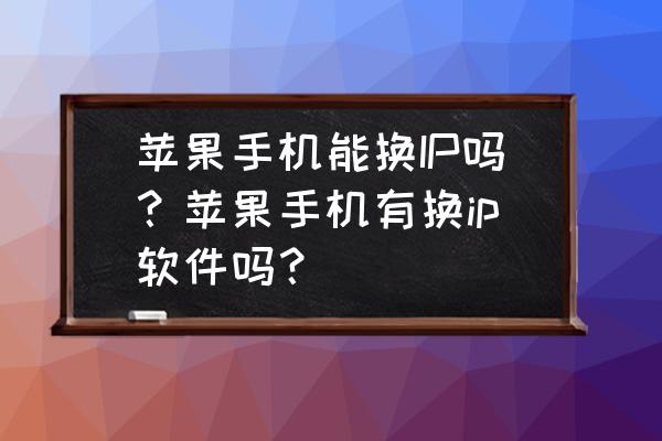 苹果手机如何更改越南ip 苹果手机能换IP吗？苹果手机有换ip软件吗？