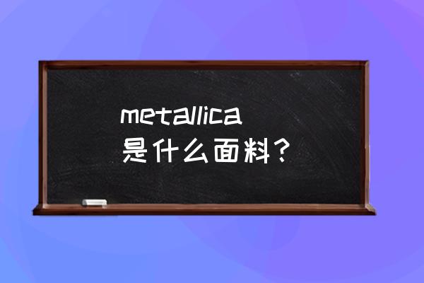 面料带金属丝英语怎么说 metallica是什么面料？