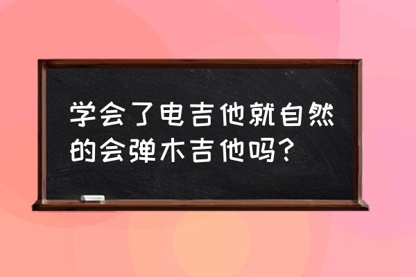 弹会电吉他会弹民谣吉他吗 学会了电吉他就自然的会弹木吉他吗？