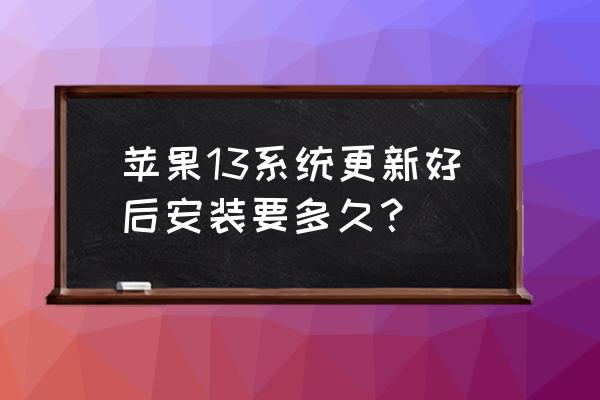 苹果手机装系统要多久 苹果13系统更新好后安装要多久？