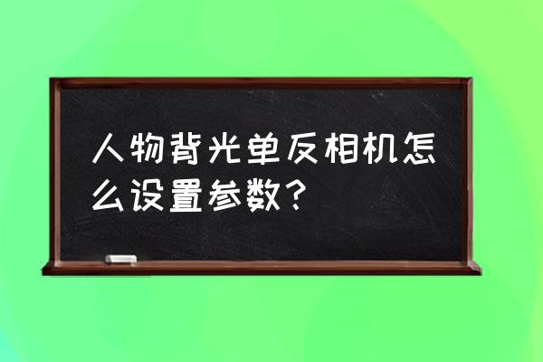 拍人像单反相机如何设置 人物背光单反相机怎么设置参数？