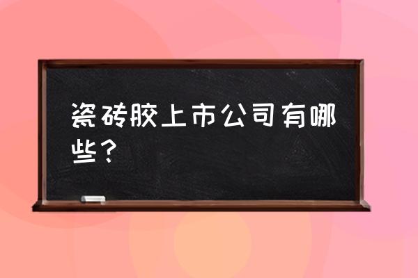 瓷砖胶厂家哪里有 瓷砖胶上市公司有哪些？