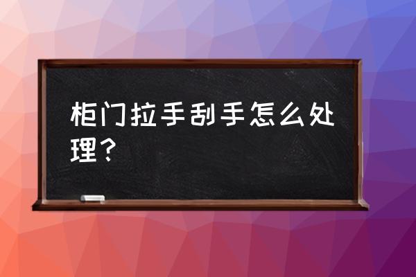 家具划手怎么办 柜门拉手刮手怎么处理？