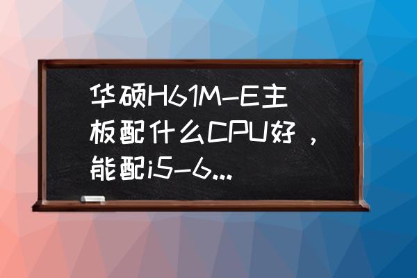 华硕h61me配哪款cpu最佳 华硕H61M-E主板配什么CPU好，能配i5-6500吗？