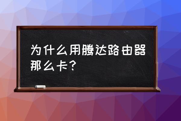 腾达路由器为什么变卡了 为什么用腾达路由器那么卡？