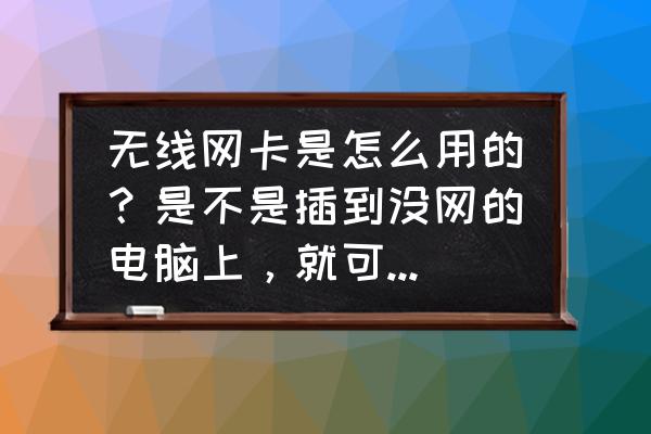 家里没网能用无线网卡吗 无线网卡是怎么用的？是不是插到没网的电脑上，就可以上网了？