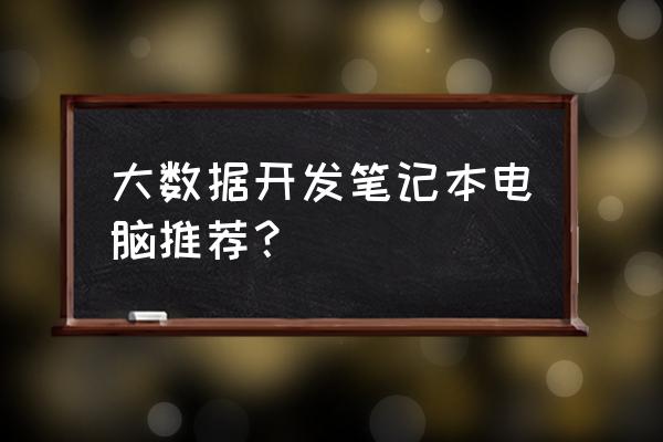 大数据开发需要多少内存 大数据开发笔记本电脑推荐？