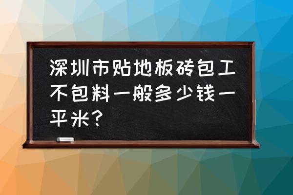 深圳贴地砖多少钱一平米 深圳市贴地板砖包工不包料一般多少钱一平米？