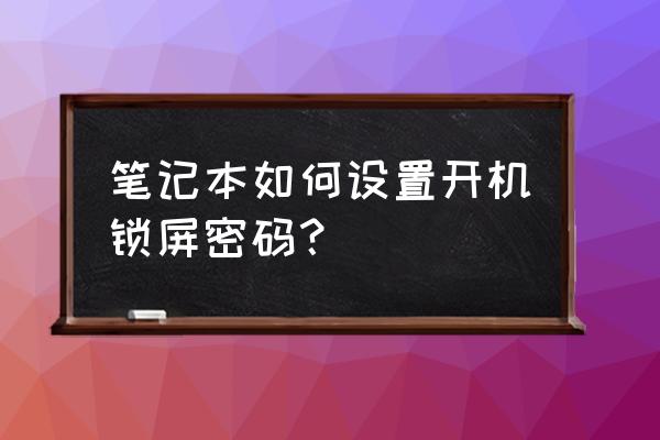 笔记本电脑怎样设置密码屏保 笔记本如何设置开机锁屏密码？