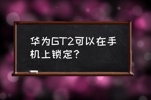 智能手表怎么设置锁屏 华为GT2可以在手机上锁定？