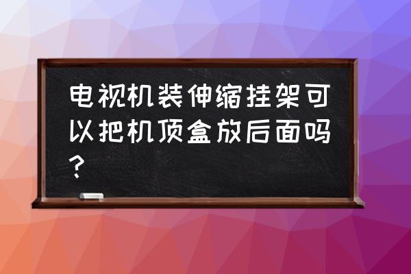 机顶盒能放到挂墙电视后面吗 电视机装伸缩挂架可以把机顶盒放后面吗？