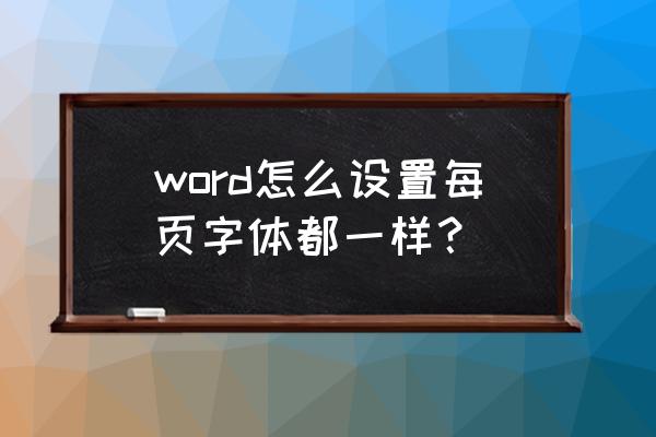 word怎么把字体格式统一 word怎么设置每页字体都一样？