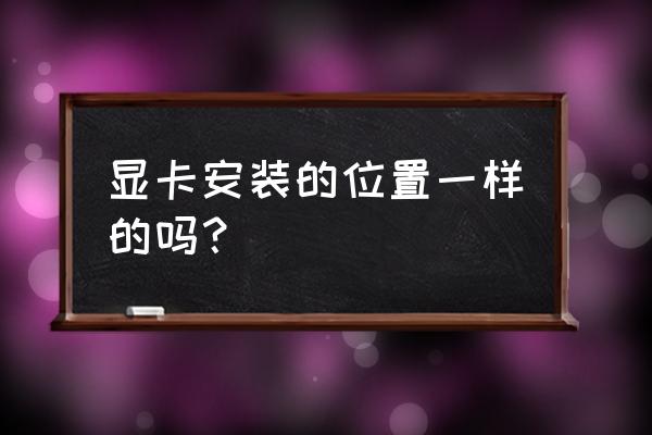 笔记本的显卡有插槽的吗 显卡安装的位置一样的吗？