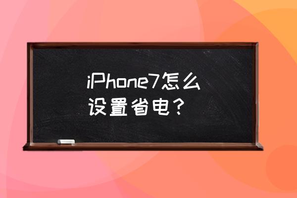 苹果7怎么让手机省电 iPhone7怎么设置省电？