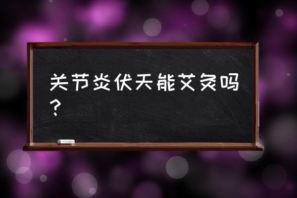 艾灸的时候可以吹风吗 关节炎伏天能艾灸吗？