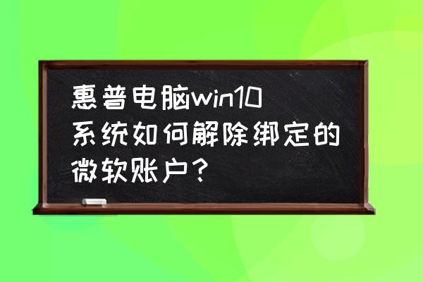 惠普笔记本电脑如何退出账户 惠普电脑win10系统如何解除绑定的微软账户？