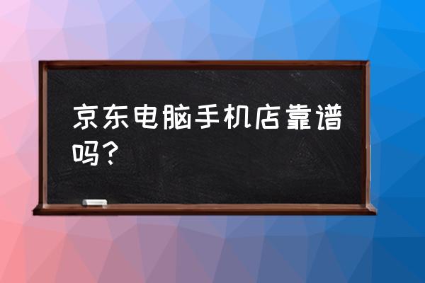 京东电脑实体店怎么样 京东电脑手机店靠谱吗？