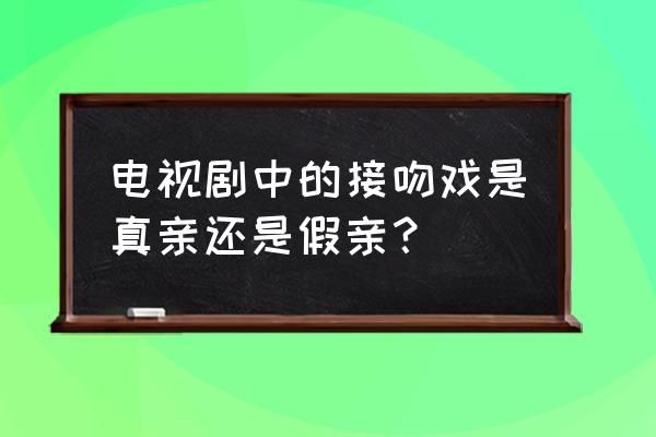 哪些明星用保鲜膜 电视剧中的接吻戏是真亲还是假亲？