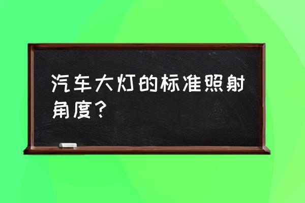 怎么选择灯光角度 汽车大灯的标准照射角度？