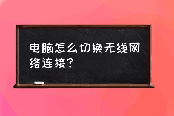 电脑怎么更改成无线连接 电脑怎么切换无线网络连接？