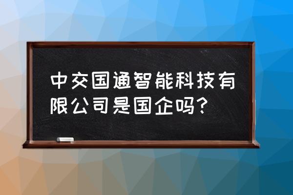 智能交通集成商哪家最好 中交国通智能科技有限公司是国企吗？