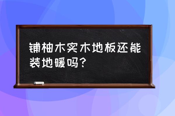 柚木实不地板可以用地热吗 铺柚木实木地板还能装地暖吗？